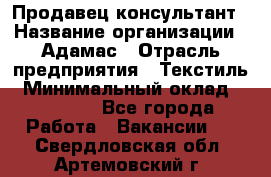 Продавец-консультант › Название организации ­ Адамас › Отрасль предприятия ­ Текстиль › Минимальный оклад ­ 40 000 - Все города Работа » Вакансии   . Свердловская обл.,Артемовский г.